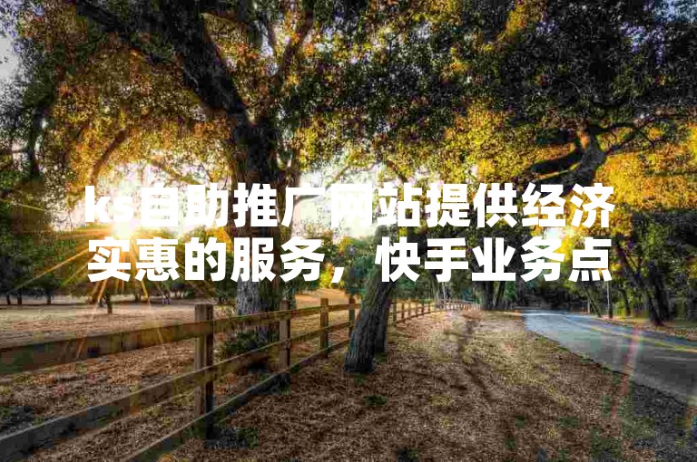 ks自助推广网站提供经济实惠的服务，快手业务点赞可通过自助平台便捷下单。