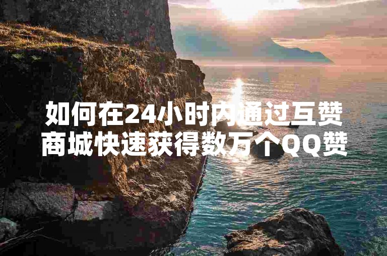 如何在24小时内通过互赞商城快速获得数万个QQ赞。