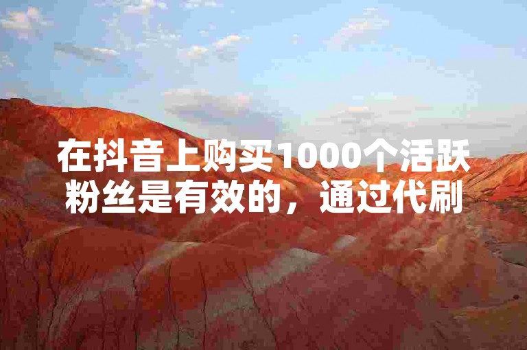 在抖音上购买1000个活跃粉丝是有效的，通过代刷梓豪平台可以快速增加粉丝数量。