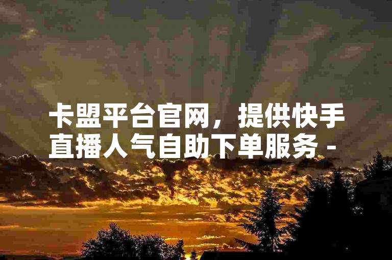 卡盟平台官网，提供快手直播人气自助下单服务 - 全网最优惠的充值通道 - 微信朋友圈点赞秒刷平台。