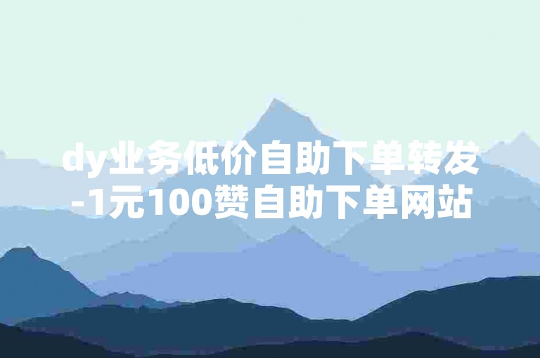 dy业务低价自助下单转发-1元100赞自助下单网站