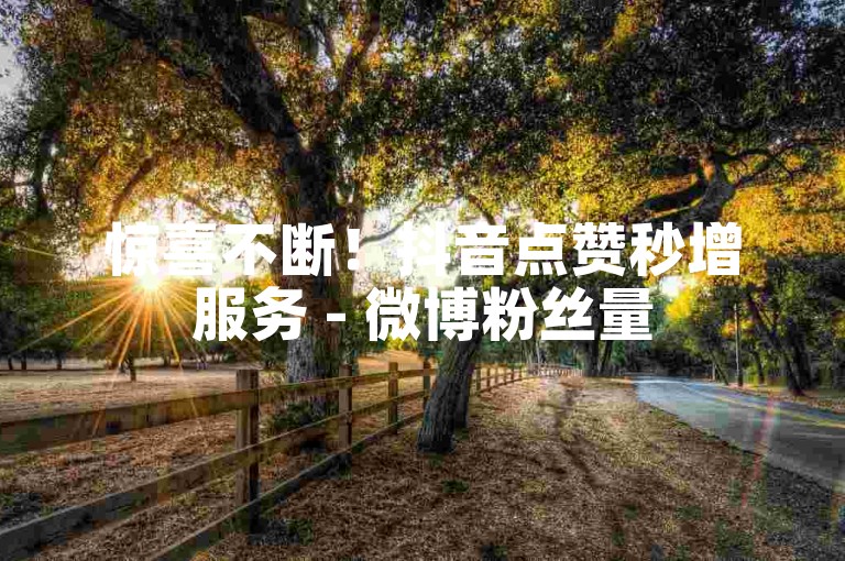 惊喜不断！抖音点赞秒增服务 - 微博粉丝量5000免费。