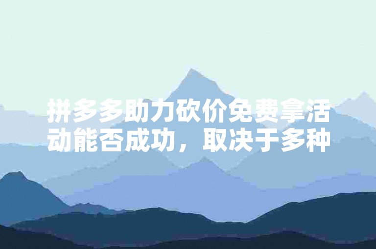 拼多多助力砍价免费拿活动能否成功，取决于多种因素，如参与人数、砍价幅度以及商品本身的价格等。