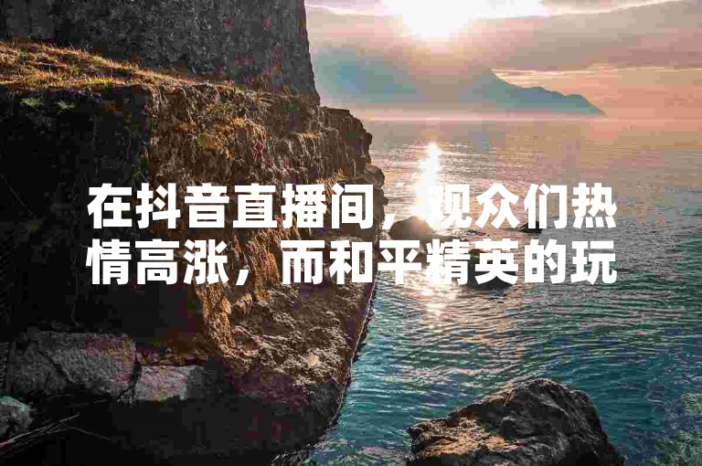 在抖音直播间，观众们热情高涨，而和平精英的玩家们则在辅助卡盟中寻找着提升游戏体验的秘密武器。