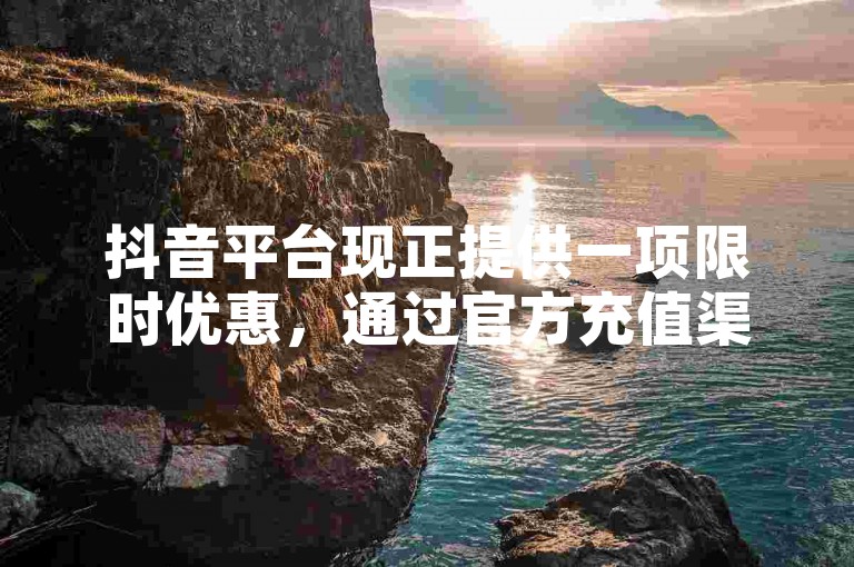 抖音平台现正提供一项限时优惠，通过官方充值渠道可享受八五折的折扣。