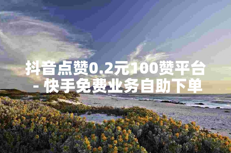抖音点赞0.2元100赞平台 - 快手免费业务自助下单网站