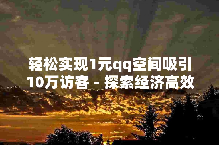 轻松实现1元qq空间吸引10万访客 - 探索经济高效的推广策略！