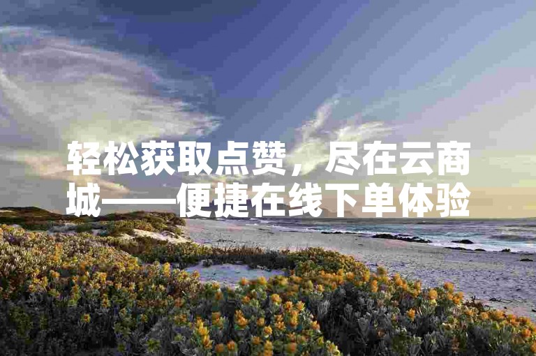 轻松获取点赞，尽在云商城——便捷在线下单体验。