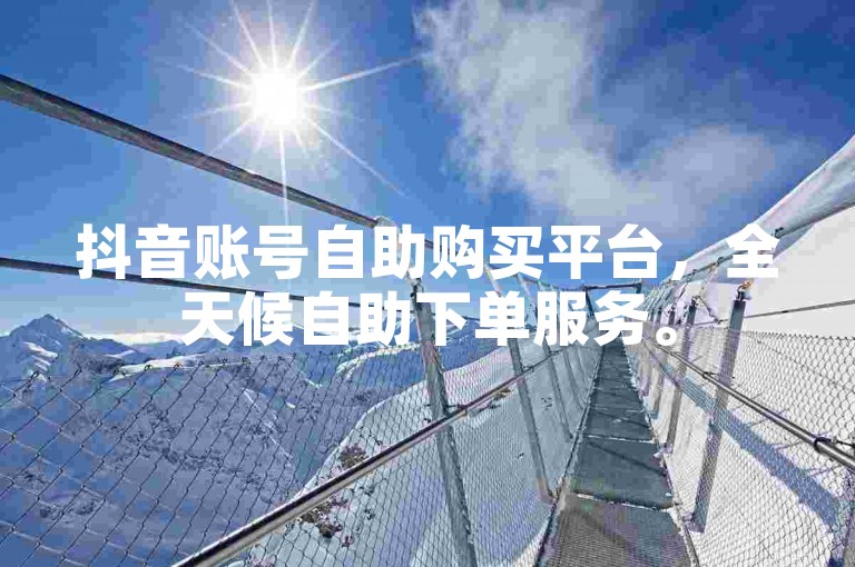抖音账号自助购买平台，全天候自助下单服务。