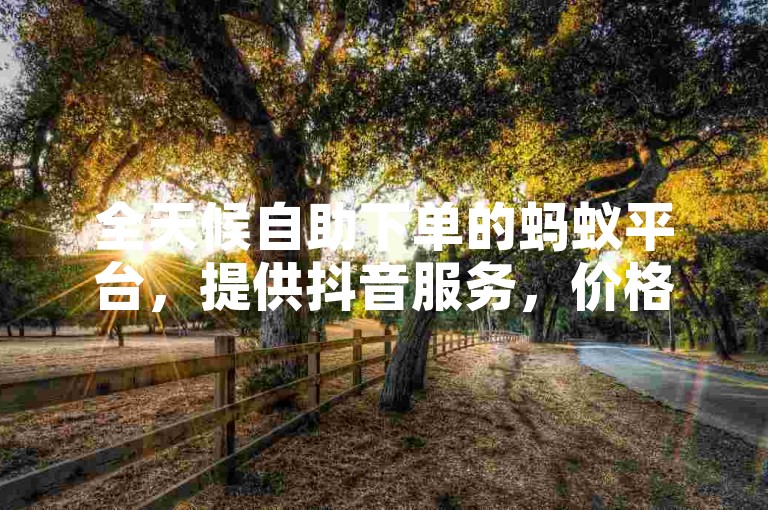 全天候自助下单的蚂蚁平台，提供抖音服务，价格实惠。