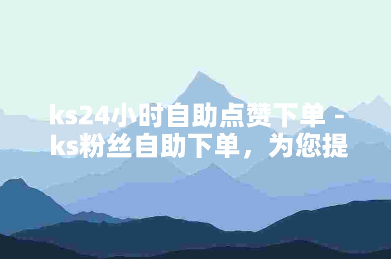 ks24小时自助点赞下单 - ks粉丝自助下单，为您提供便捷的点赞和增粉服务。