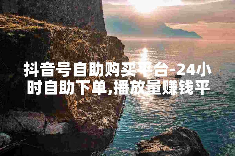 抖音号自助购买平台-24小时自助下单,播放量赚钱平台有哪些