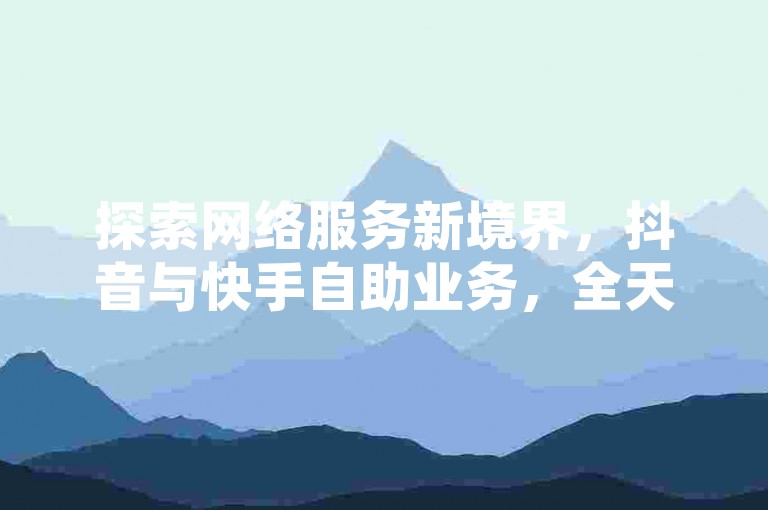 探索网络服务新境界，抖音与快手自助业务，全天候无缝对接，打造全网最优价格体验。