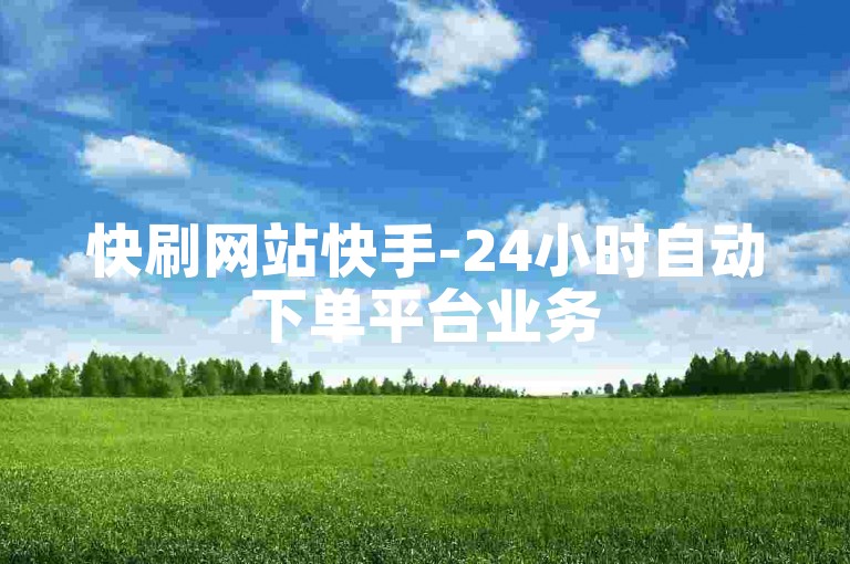 快刷网站快手-24小时自动下单平台业务