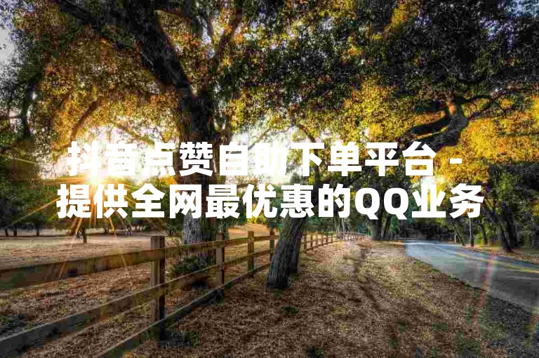 抖音点赞自助下单平台 - 提供全网最优惠的QQ业务服务。