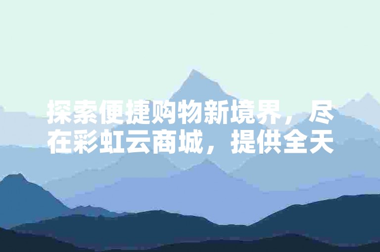 探索便捷购物新境界，尽在彩虹云商城，提供全天候自动下单服务，享受软件货源与QQ业务的超值低价。
