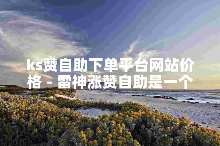 ks赞自助下单平台网站价格 - 雷神涨赞自助是一个提供快速增加社交媒体点赞数服务的平台。