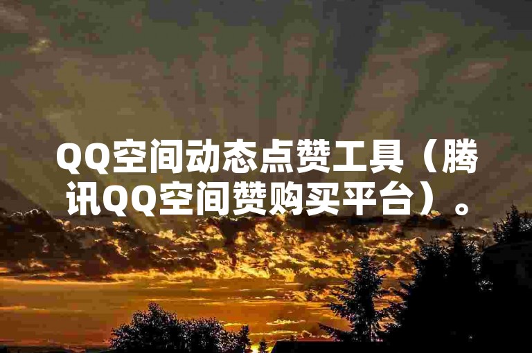 QQ空间动态点赞工具（腾讯QQ空间赞购买平台）。
