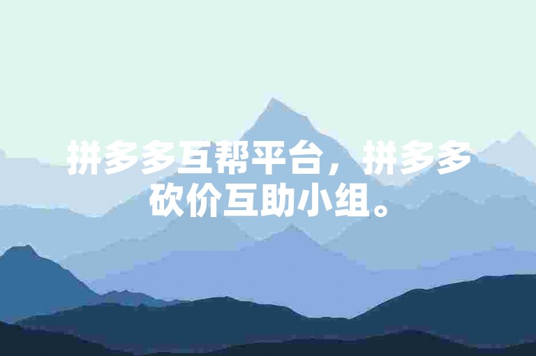 拼多多互帮平台，拼多多砍价互助小组。