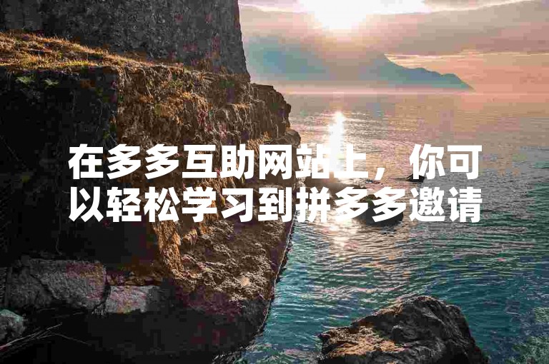 在多多互助网站上，你可以轻松学习到拼多多邀请好友助力的各种有效方法和技巧。