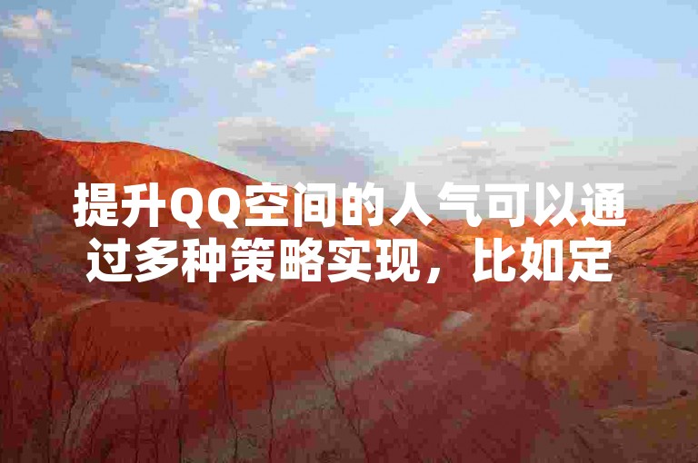 提升QQ空间的人气可以通过多种策略实现，比如定期更新有趣的内容或与好友互动。