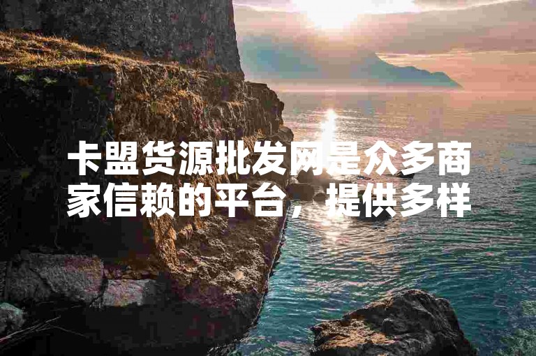 卡盟货源批发网是众多商家信赖的平台，提供多样化的商品选择。