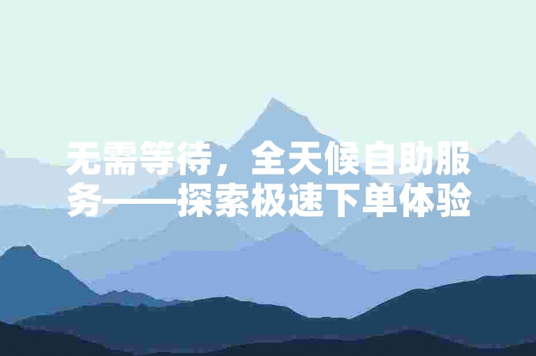无需等待，全天候自助服务——探索极速下单体验，尽在ks业务自助平台，秒速处理，卡盟官网直通便捷之门。
