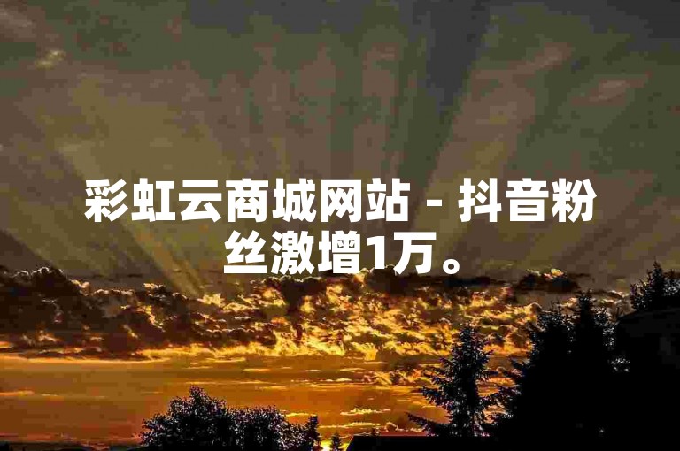 彩虹云商城网站 - 抖音粉丝激增1万。