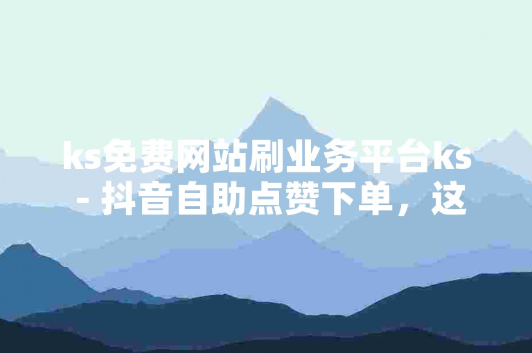 ks免费网站刷业务平台ks - 抖音自助点赞下单，这种服务可能涉及违规行为。