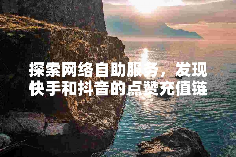 探索网络自助服务，发现快手和抖音的点赞充值链接，享受全网最低价的自助下单体验。