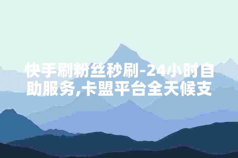 快手刷粉丝秒刷-24小时自助服务,卡盟平台全天候支持。