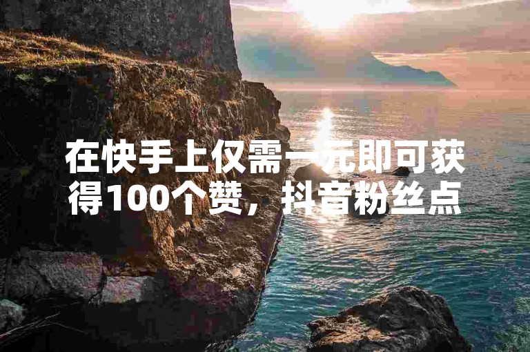 在快手上仅需一元即可获得100个赞，抖音粉丝点赞下单平台助你轻松提升人气。