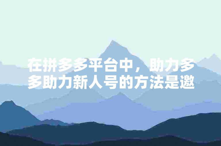 在拼多多平台中，助力多多助力新人号的方法是邀请好友通过你的专属链接注册并完成一定的任务。