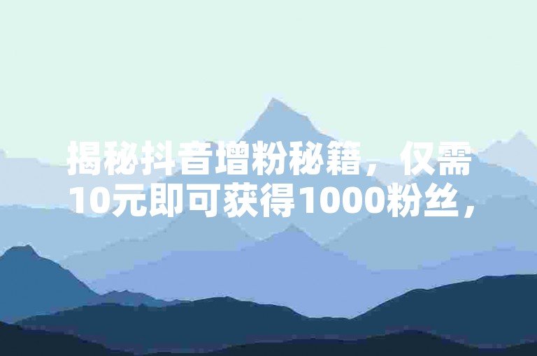 揭秘抖音增粉秘籍，仅需10元即可获得1000粉丝，性价比超高！2024年必备技巧。