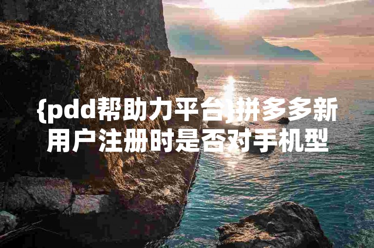 {pdd帮助力平台}拼多多新用户注册时是否对手机型号有特定要求，该如何进行相关设置呢？
