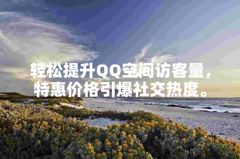 轻松提升QQ空间访客量，特惠价格引爆社交热度。