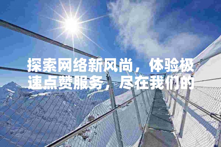 探索网络新风尚，体验极速点赞服务，尽在我们的专业平台，为您的社交账号增添无限魅力。