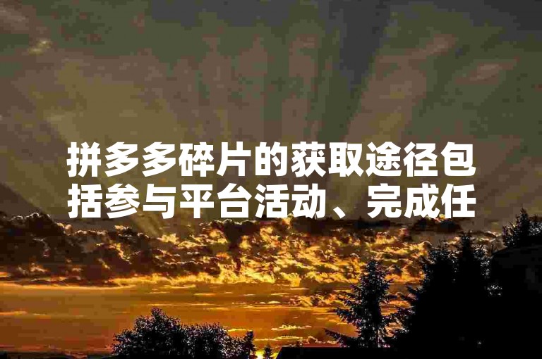 拼多多碎片的获取途径包括参与平台活动、完成任务或通过砍价游戏等方式。