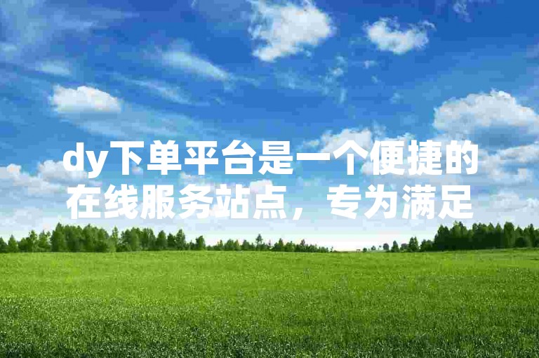 dy下单平台是一个便捷的在线服务站点，专为满足用户快速自助下单的需求而设计。