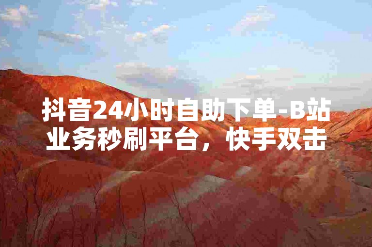 抖音24小时自助下单-B站业务秒刷平台，快手双击轻松代刷网站。
