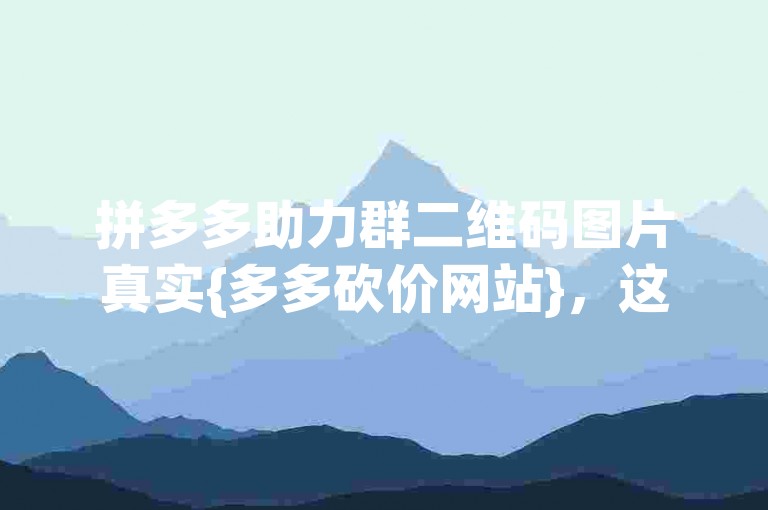 拼多多助力群二维码图片真实{多多砍价网站}，这是获取拼多多商品优惠的便捷途径。