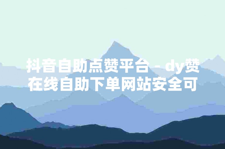 抖音自助点赞平台 - dy赞在线自助下单网站安全可靠