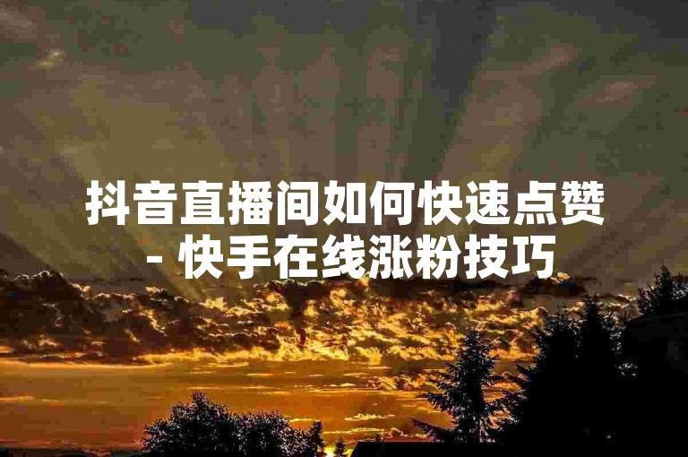 抖音直播间如何快速点赞 - 快手在线涨粉技巧