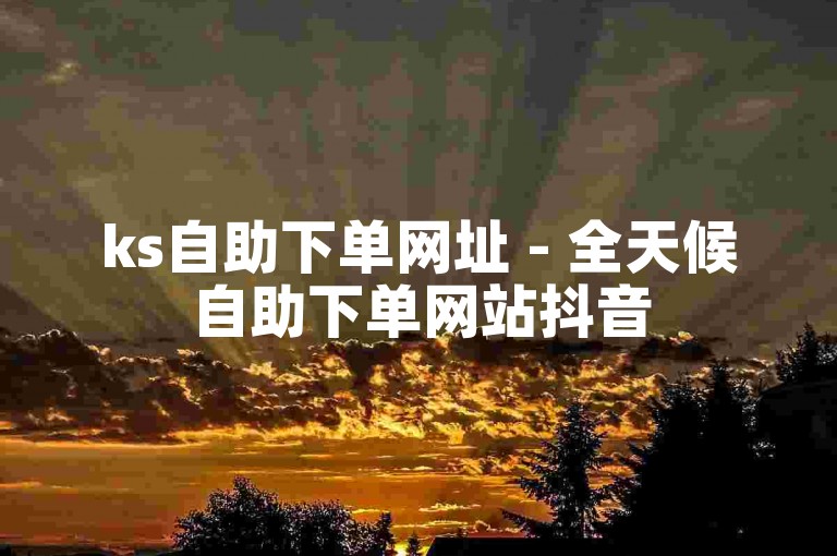ks自助下单网址 - 全天候自助下单网站抖音