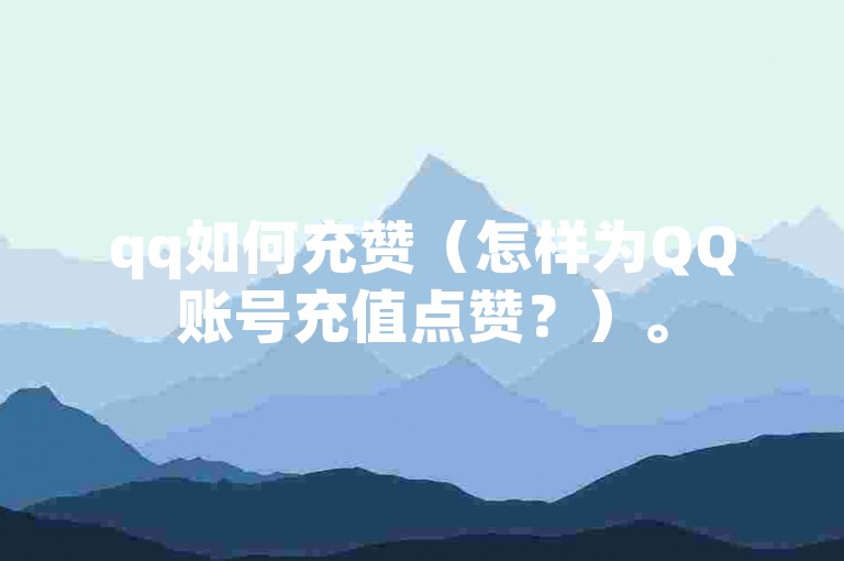 qq如何充赞（怎样为QQ账号充值点赞？）。