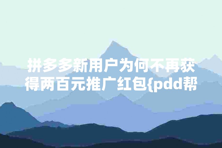 拼多多新用户为何不再获得两百元推广红包{pdd帮忙助力}？