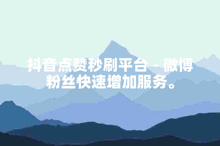 抖音点赞秒刷平台 - 微博粉丝快速增加服务。