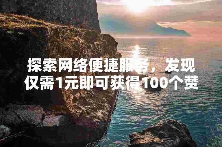 探索网络便捷服务，发现仅需1元即可获得100个赞的超值体验，尽在专业点赞平台。