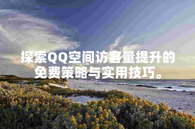 探索QQ空间访客量提升的免费策略与实用技巧。