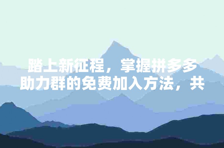踏上新征程，掌握拼多多助力群的免费加入方法，共筑繁荣未来。